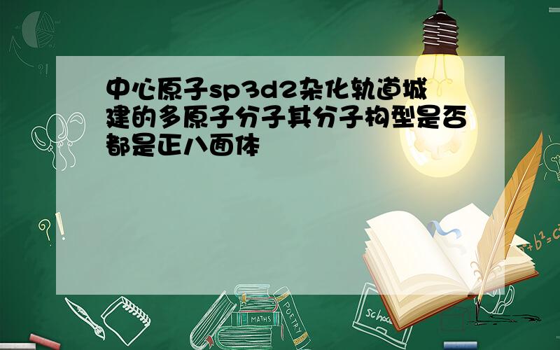 中心原子sp3d2杂化轨道城建的多原子分子其分子构型是否都是正八面体