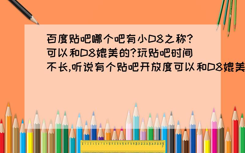 百度贴吧哪个吧有小D8之称?可以和D8媲美的?玩贴吧时间不长,听说有个贴吧开放度可以和D8媲美?