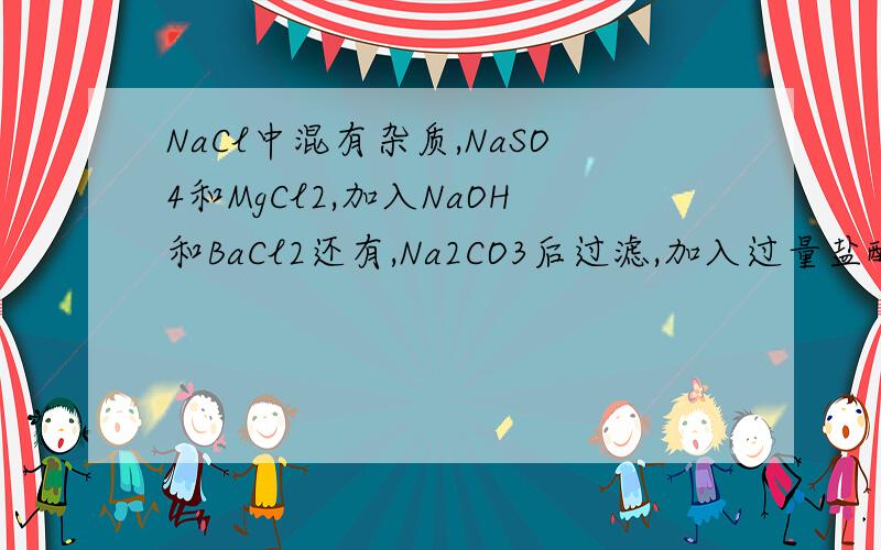 NaCl中混有杂质,NaSO4和MgCl2,加入NaOH和BaCl2还有,Na2CO3后过滤,加入过量盐酸,在蒸发结晶.我要问的是这里的Na2CO3有什么作用吗?