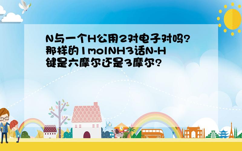 N与一个H公用2对电子对吗?那样的1molNH3话N-H键是六摩尔还是3摩尔?