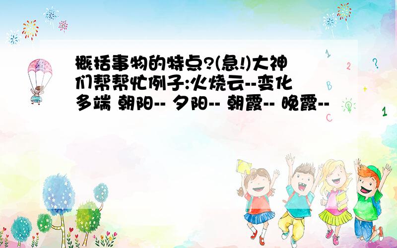 概括事物的特点?(急!)大神们帮帮忙例子:火烧云--变化多端 朝阳-- 夕阳-- 朝霞-- 晚霞--