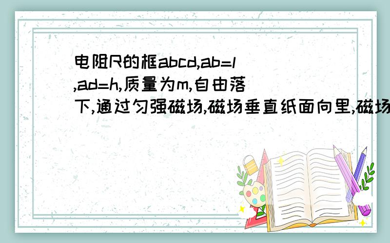 电阻R的框abcd,ab=l,ad=h,质量为m,自由落下,通过匀强磁场,磁场垂直纸面向里,磁场宽h,框以恒速过磁场求焦耳热