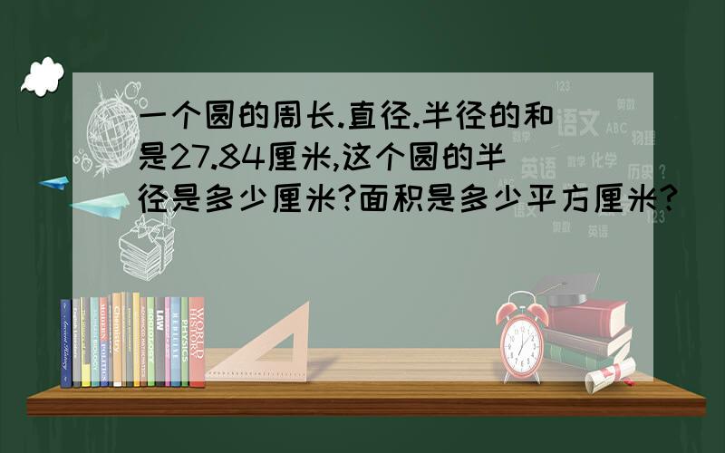 一个圆的周长.直径.半径的和是27.84厘米,这个圆的半径是多少厘米?面积是多少平方厘米?