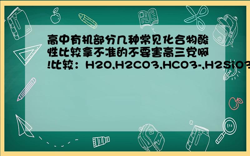 高中有机部分几种常见化合物酸性比较拿不准的不要害高三党啊!比较：H2O,H2CO3,HCO3-,H2SiO3,苯酚,乙醇,乙酸