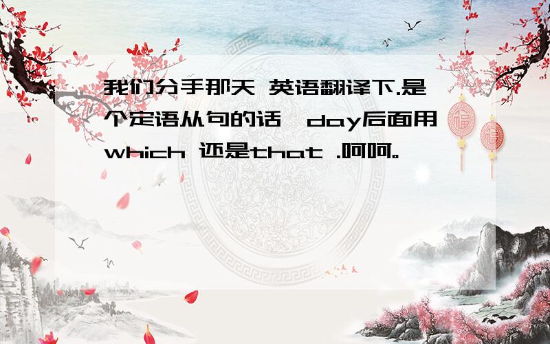 我们分手那天 英语翻译下.是个定语从句的话,day后面用which 还是that .呵呵。