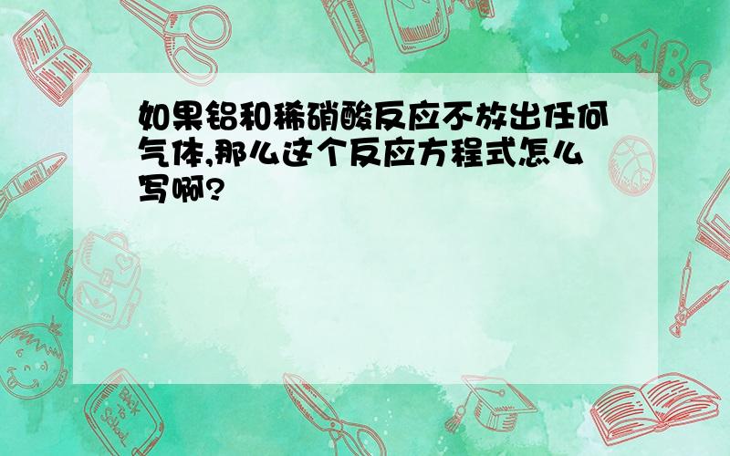 如果铝和稀硝酸反应不放出任何气体,那么这个反应方程式怎么写啊?