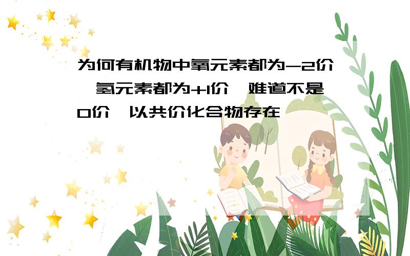 为何有机物中氧元素都为-2价,氢元素都为+1价,难道不是0价,以共价化合物存在,