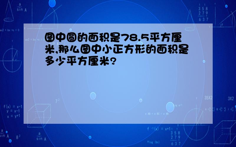 图中圆的面积是78.5平方厘米,那么图中小正方形的面积是多少平方厘米?