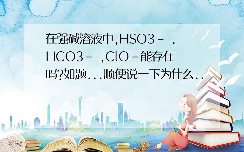 在强碱溶液中,HSO3- ,HCO3- ,ClO-能存在吗?如题...顺便说一下为什么..