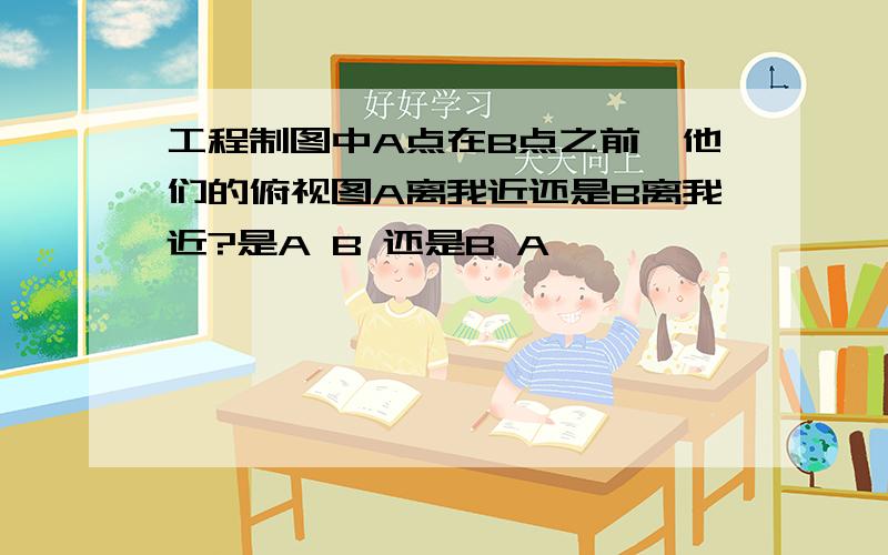 工程制图中A点在B点之前,他们的俯视图A离我近还是B离我近?是A B 还是B A