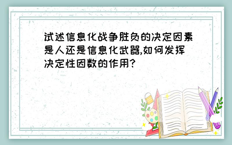 试述信息化战争胜负的决定因素是人还是信息化武器,如何发挥决定性因数的作用?