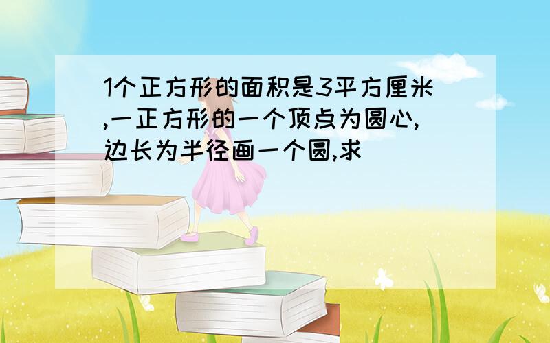 1个正方形的面积是3平方厘米,一正方形的一个顶点为圆心,边长为半径画一个圆,求