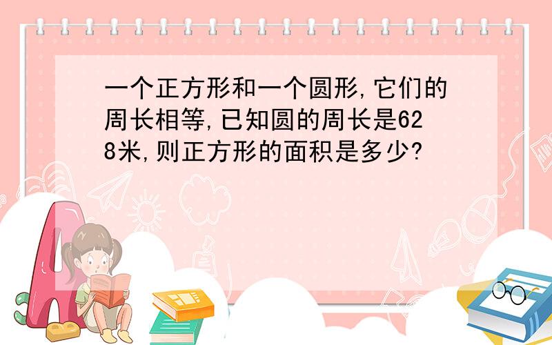 一个正方形和一个圆形,它们的周长相等,已知圆的周长是628米,则正方形的面积是多少?