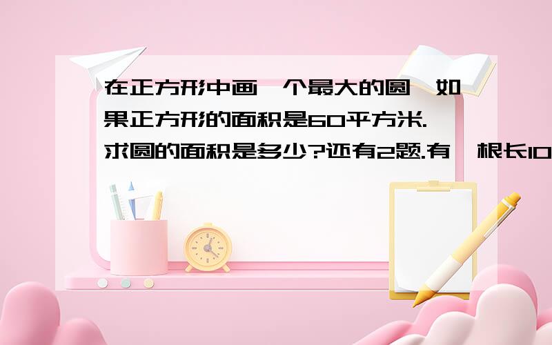 在正方形中画一个最大的圆,如果正方形的面积是60平方米.求圆的面积是多少?还有2题.有一根长10米的铜丝,在一个圆柱上绕了3圈,还剩0.58米,求这个圆柱的侧面积!..有一辆自行车的车轮的直径