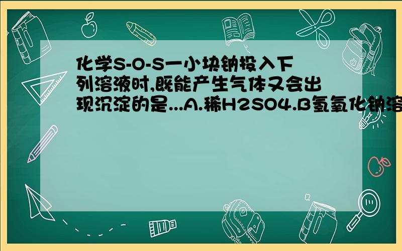 化学S-O-S一小块钠投入下列溶液时,既能产生气体又会出现沉淀的是...A.稀H2SO4.B氢氧化钠溶液C硫酸铜溶液 D氯化镁溶液