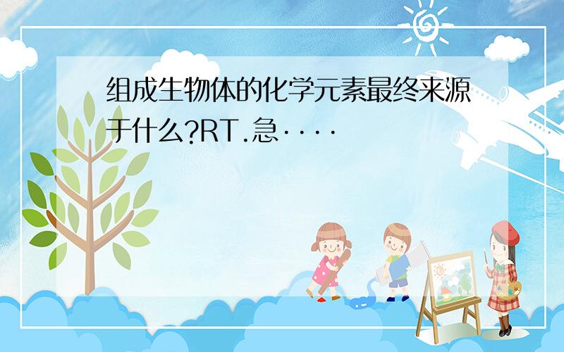 组成生物体的化学元素最终来源于什么?RT.急····