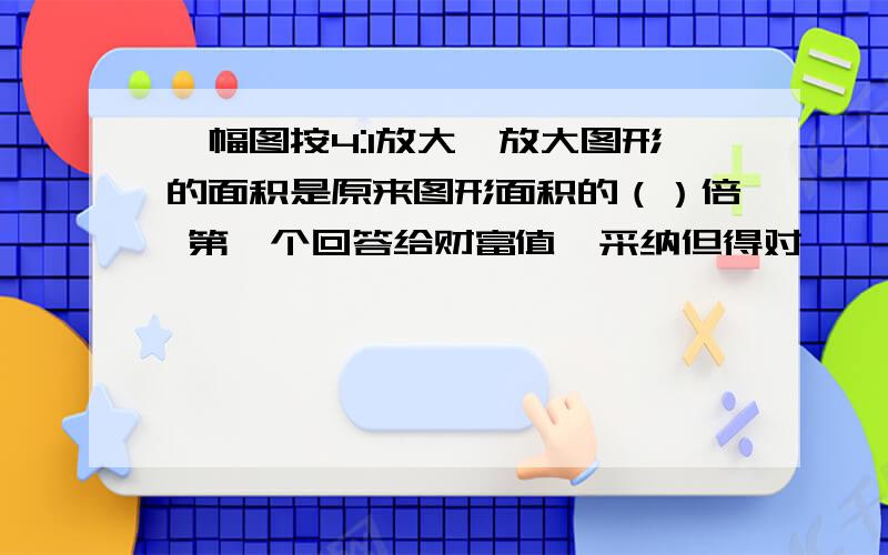 一幅图按4:1放大,放大图形的面积是原来图形面积的（）倍 第一个回答给财富值,采纳但得对