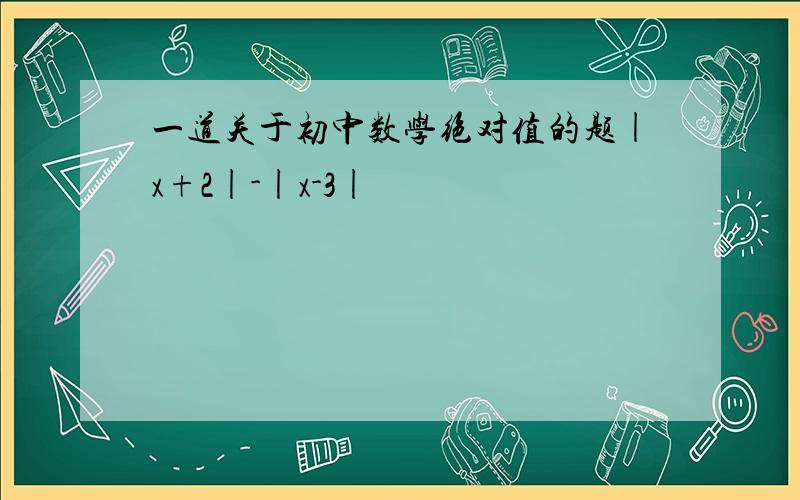 一道关于初中数学绝对值的题|x+2|-|x-3|