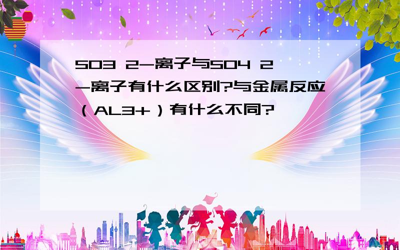 SO3 2-离子与SO4 2-离子有什么区别?与金属反应（AL3+）有什么不同?