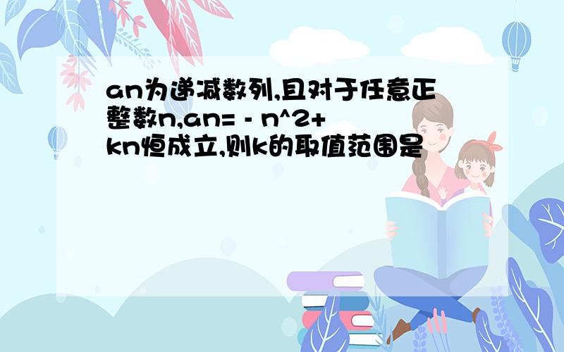 an为递减数列,且对于任意正整数n,an= - n^2+kn恒成立,则k的取值范围是