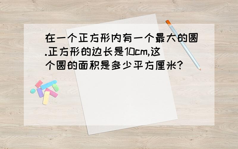 在一个正方形内有一个最大的圆.正方形的边长是10cm,这个圆的面积是多少平方厘米?