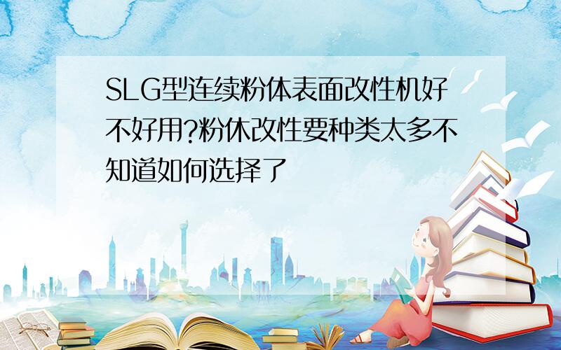 SLG型连续粉体表面改性机好不好用?粉休改性要种类太多不知道如何选择了