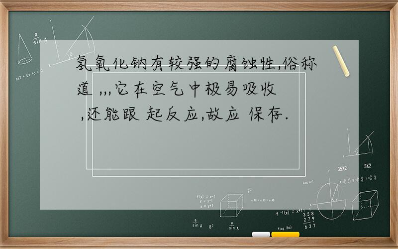 氢氧化钠有较强的腐蚀性,俗称道 ,,,它在空气中极易吸收 ,还能跟 起反应,故应 保存.