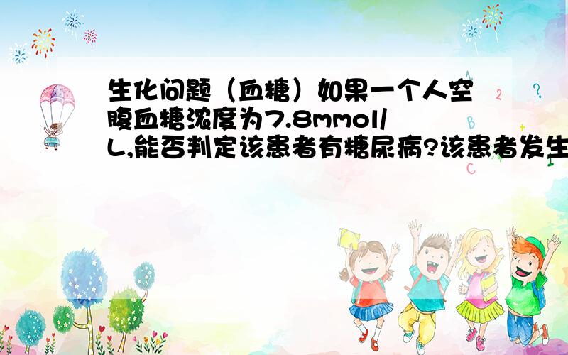 生化问题（血糖）如果一个人空腹血糖浓度为7.8mmol/L,能否判定该患者有糖尿病?该患者发生了何种糖代紊乱?从血糖来源和去路探讨为何出现这种状况?