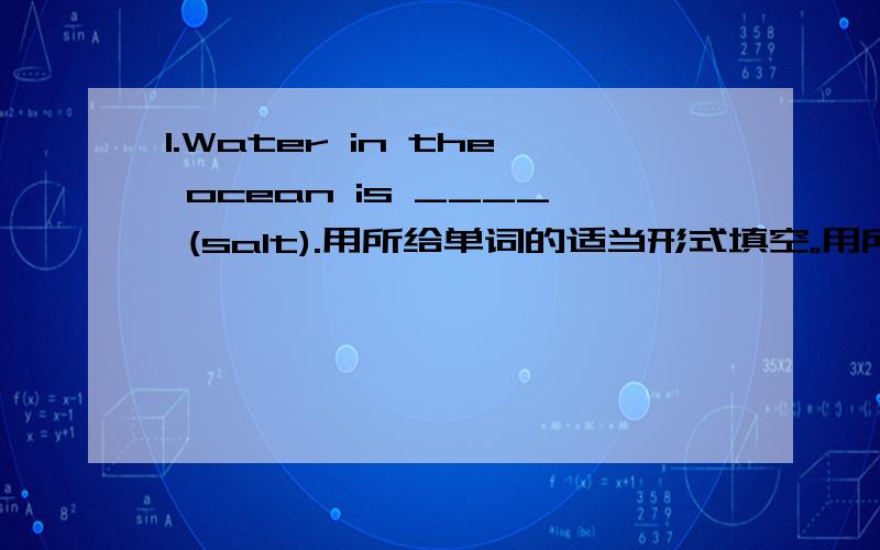 1.Water in the ocean is ____ (salt).用所给单词的适当形式填空。用所给单词的适当形式填空。1．Water in the ocean is ___ (salt).2．Most water in the world is not ____( drink).3．While you brush your teeth,remember not to leav