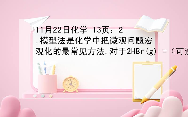 11月22日化学 13页：2.模型法是化学中把微观问题宏观化的最常见方法,对于2HBr(g) =（可逆）H2(g)+ Br2(g)反应,下列四个图中可以表示该反应在一定条件下为可逆反应的是：