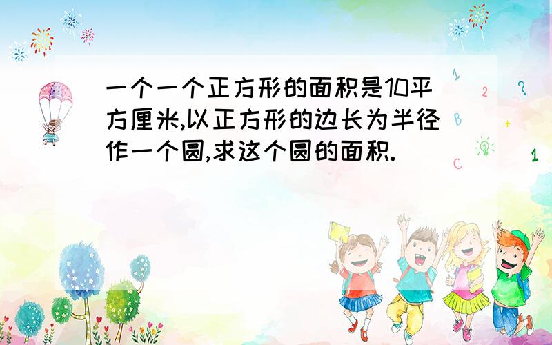 一个一个正方形的面积是10平方厘米,以正方形的边长为半径作一个圆,求这个圆的面积.