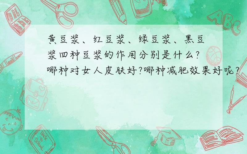 黄豆浆、红豆浆、绿豆浆、黑豆浆四种豆浆的作用分别是什么?哪种对女人皮肤好?哪种减肥效果好呢?