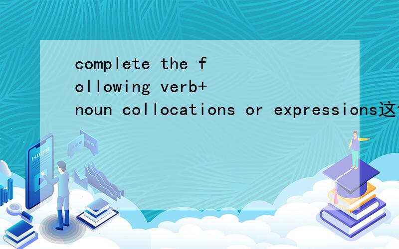 complete the following verb+noun collocations or expressions这句话是什么意思