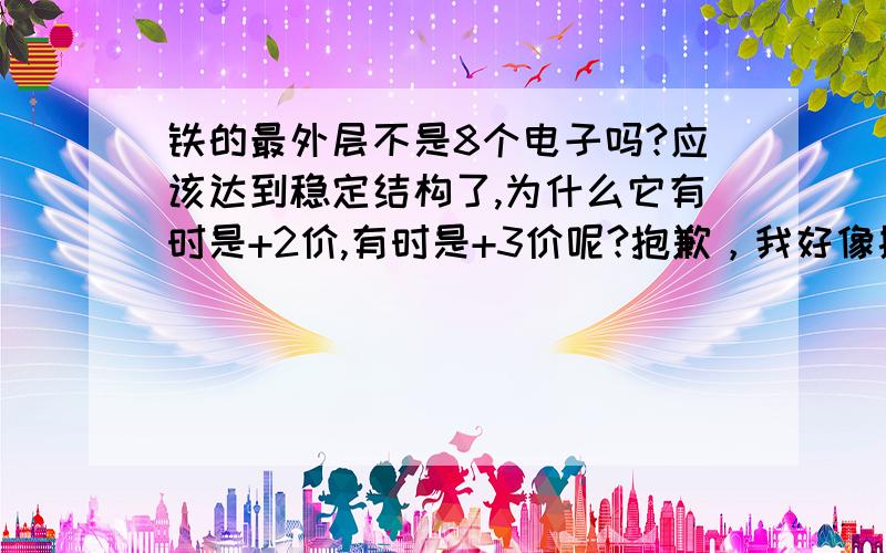 铁的最外层不是8个电子吗?应该达到稳定结构了,为什么它有时是+2价,有时是+3价呢?抱歉，我好像搞错了，可是如果如二楼所说，铁有+6价吗？我们书上只有+2、+3啊，它最外层是2个电子，为什