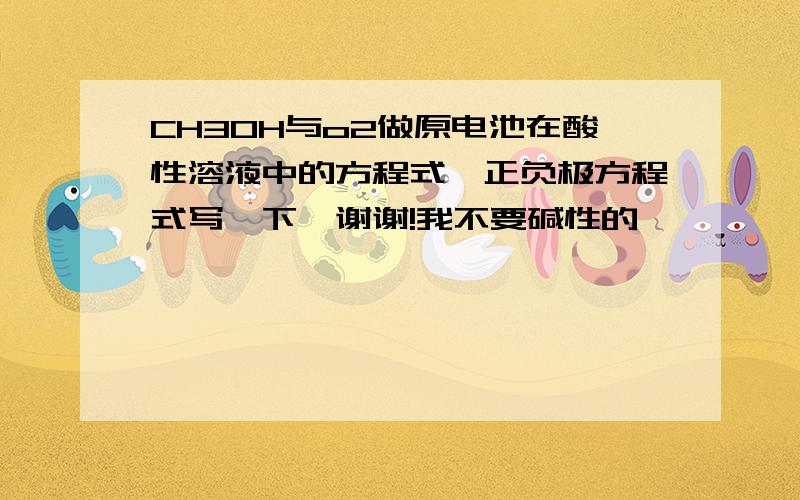 CH3OH与o2做原电池在酸性溶液中的方程式,正负极方程式写一下,谢谢!我不要碱性的