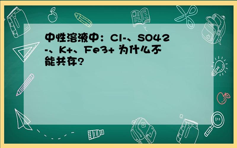 中性溶液中：Cl-、SO42-、K+、Fe3+ 为什么不能共存?