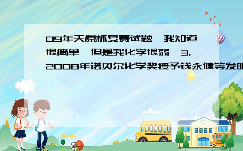 09年天原杯复赛试题,我知道很简单,但是我化学很弱,3.2008年诺贝尔化学奖授予钱永健等发明的绿色荧光蛋白标记技术,这项发明为细胞生物学和神经生物学的发展带来一场革命,对我们理解绿色