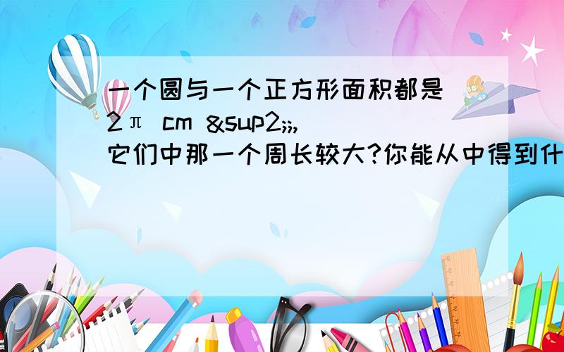 一个圆与一个正方形面积都是 2π cm ²;,它们中那一个周长较大?你能从中得到什么启示?