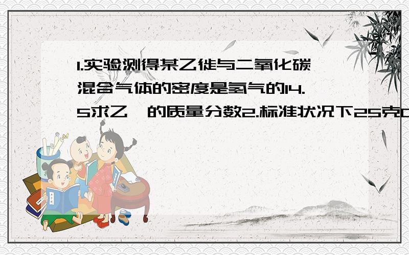 1.实验测得某乙徙与二氧化碳混合气体的密度是氢气的14.5求乙烯的质量分数2.标准状况下25克CO和二氧化碳的混合气体的体积为16.8L,求两种气体的体积和质量