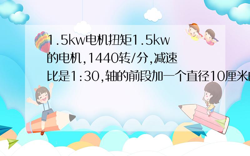 1.5kw电机扭矩1.5kw的电机,1440转/分,减速比是1:30,轴的前段加一个直径10厘米的轮子,轮子边缘加一个轴承轴承上加了一个杆,这样就把杆的圆周运动转换成了直线运动,请问运动过程中杆的推力有