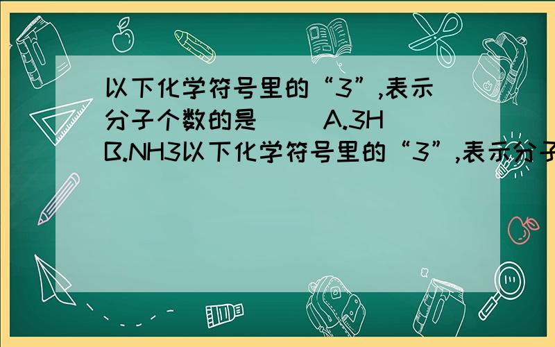 以下化学符号里的“3”,表示分子个数的是（） A.3H B.NH3以下化学符号里的“3”,表示分子个数的是（） A.3H B.NH3 C.3H2 D.O3