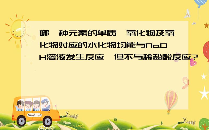 哪一种元素的单质、氧化物及氧化物对应的水化物均能与NaOH溶液发生反应,但不与稀盐酸反应?