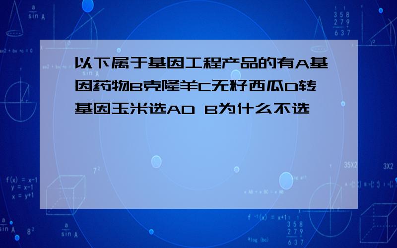 以下属于基因工程产品的有A基因药物B克隆羊C无籽西瓜D转基因玉米选AD B为什么不选