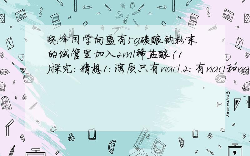 晓峰同学向盛有5g碳酸钠粉末的试管里加入2ml稀盐酸(1)探究：猜想1：溶质只有nacl.2：有nacl和na2co3,依据_____.猜想3：溶质为______,依据na2co3完全反应,hcl有剩余.(2)实验：如猜想1成立,取上层清液,