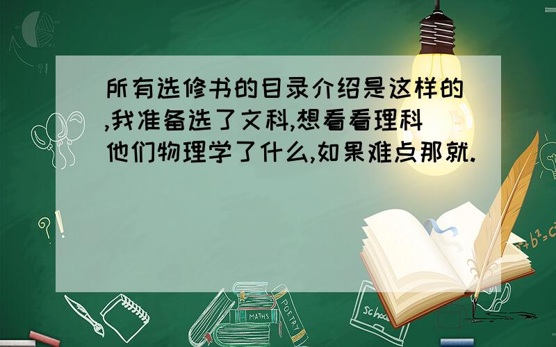 所有选修书的目录介绍是这样的,我准备选了文科,想看看理科他们物理学了什么,如果难点那就.