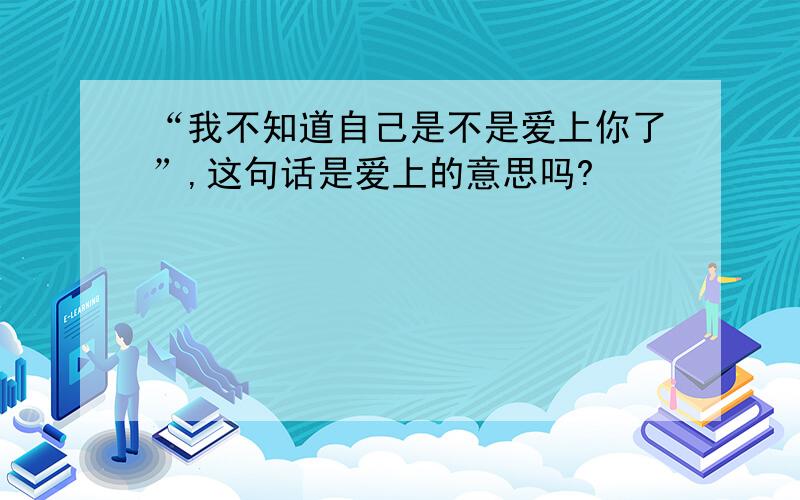 “我不知道自己是不是爱上你了”,这句话是爱上的意思吗?