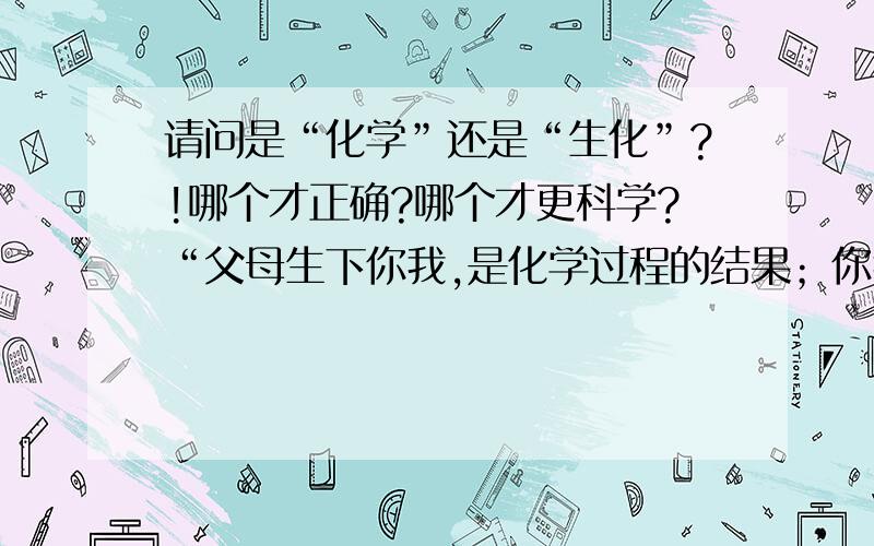 请问是“化学”还是“生化”?!哪个才正确?哪个才更科学?“父母生下你我,是化学过程的结果；你我的消化系统,是化学过程的场所……化学,你原来如此给力；化学,难怪你不能不火.”北大校