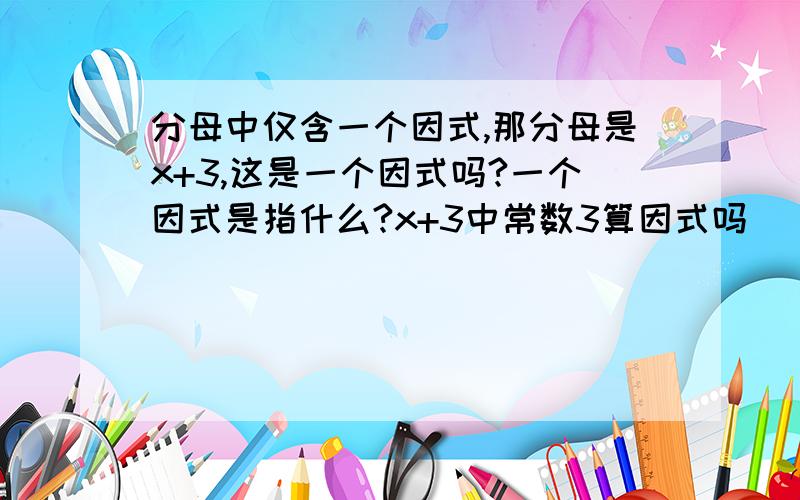 分母中仅含一个因式,那分母是x+3,这是一个因式吗?一个因式是指什么?x+3中常数3算因式吗