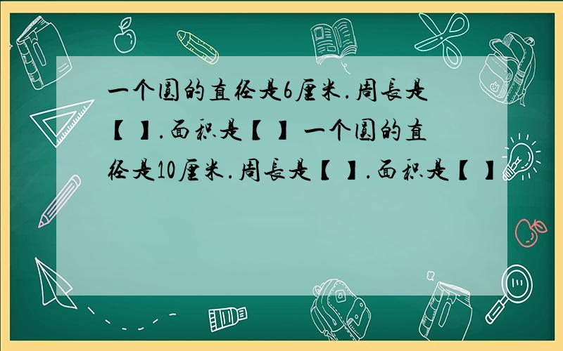 一个圆的直径是6厘米.周长是【】.面积是【】 一个圆的直径是10厘米.周长是【】.面积是【】