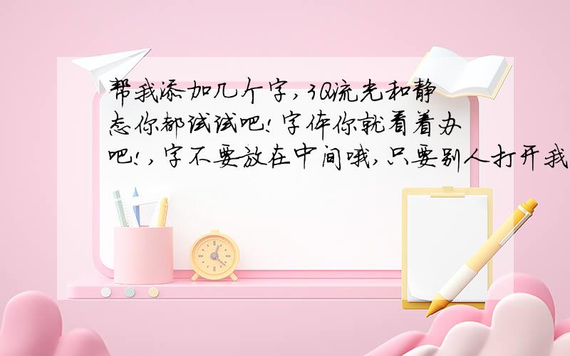 帮我添加几个字,3Q流光和静态你都试试吧!字体你就看着办吧!,字不要放在中间哦,只要别人打开我的留言板或者说说也能看见字就行.这是样板: 原图:字:过两天曾与她亲密依偎会不会有瘟疫传